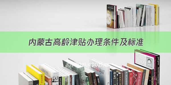 内蒙古高龄津贴办理条件及标准