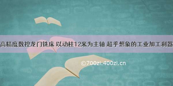 高精度数控龙门铣床 以动柱12米为主轴 超乎想象的工业加工利器