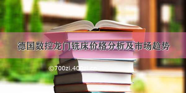 德国数控龙门铣床价格分析及市场趋势