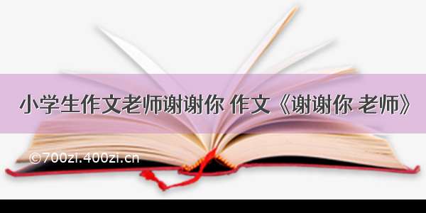 小学生作文老师谢谢你 作文《谢谢你 老师》