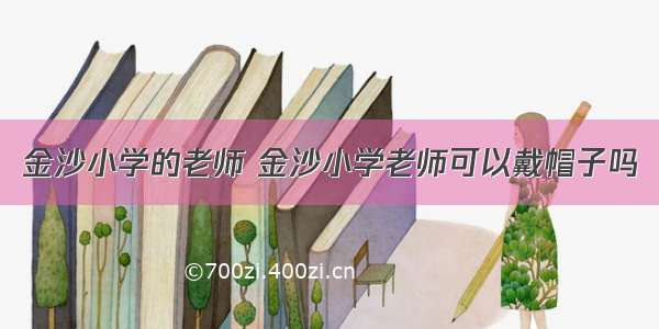 金沙小学的老师 金沙小学老师可以戴帽子吗