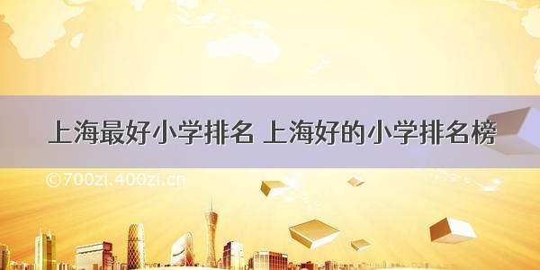 上海最好小学排名 上海好的小学排名榜