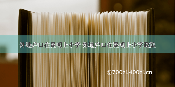 外地户口在昆明上小学 外地户口在昆明上小学政策