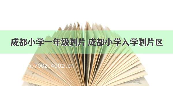 成都小学一年级划片 成都小学入学划片区