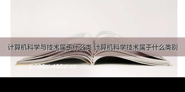 计算机科学与技术属于什么类 计算机科学技术属于什么类别