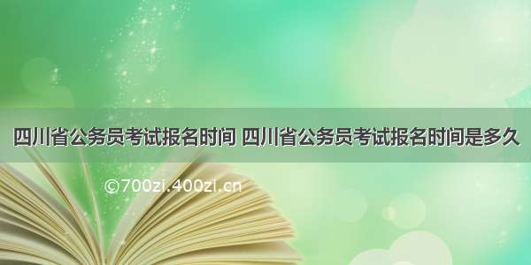 四川省公务员考试报名时间 四川省公务员考试报名时间是多久