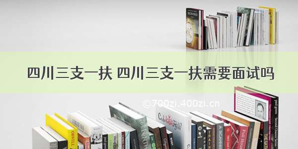 四川三支一扶 四川三支一扶需要面试吗