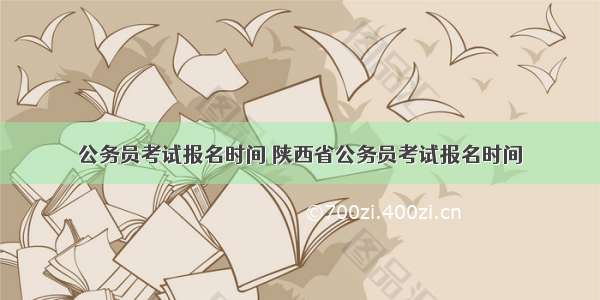 公务员考试报名时间 陕西省公务员考试报名时间