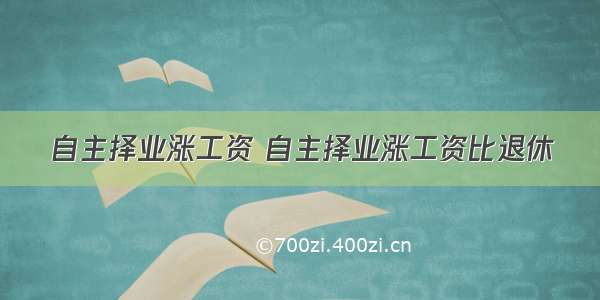 自主择业涨工资 自主择业涨工资比退休