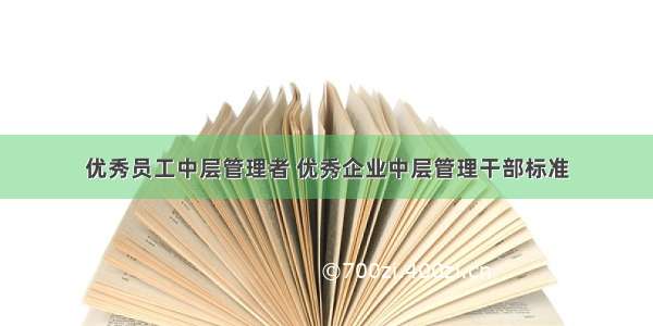 优秀员工中层管理者 优秀企业中层管理干部标准