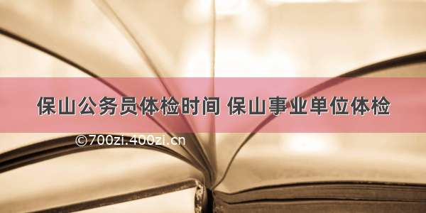 保山公务员体检时间 保山事业单位体检