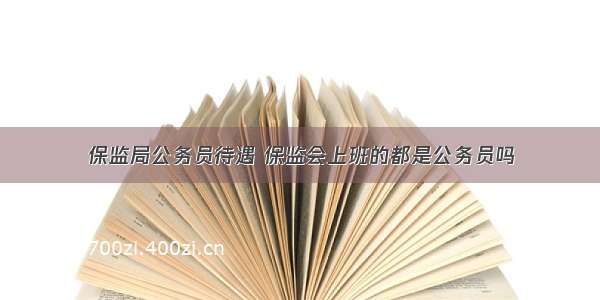 保监局公务员待遇 保监会上班的都是公务员吗