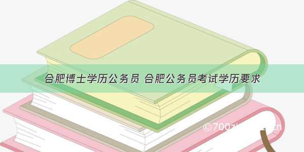 合肥博士学历公务员 合肥公务员考试学历要求