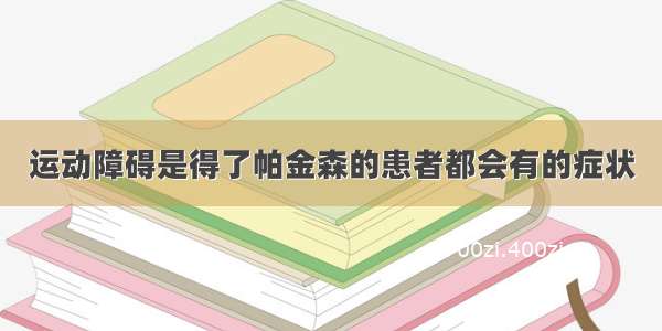 运动障碍是得了帕金森的患者都会有的症状