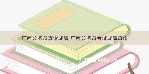 广西公务员查询成绩 广西公务员考试成绩查询