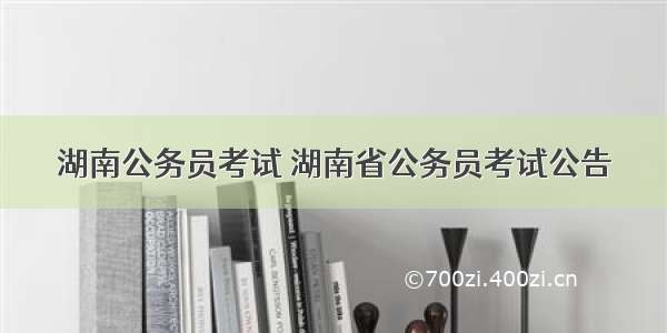 湖南公务员考试 湖南省公务员考试公告