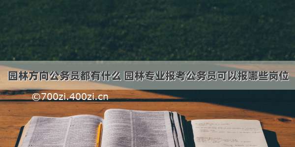 园林方向公务员都有什么 园林专业报考公务员可以报哪些岗位