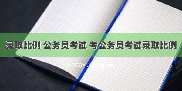 录取比例 公务员考试 考公务员考试录取比例