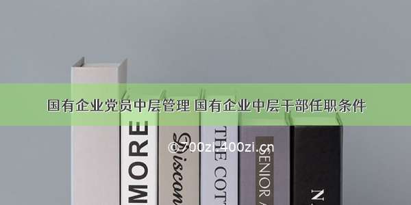 国有企业党员中层管理 国有企业中层干部任职条件