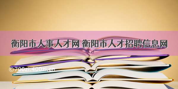 衡阳市人事人才网 衡阳市人才招聘信息网