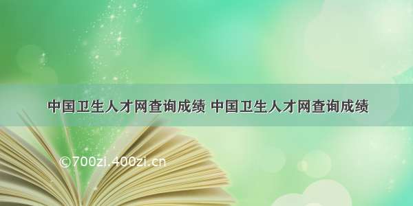 中国卫生人才网查询成绩 中国卫生人才网查询成绩