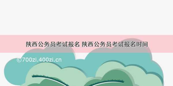 陕西公务员考试报名 陕西公务员考试报名时间