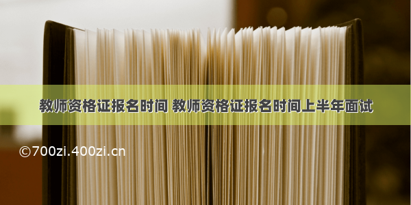 教师资格证报名时间 教师资格证报名时间上半年面试