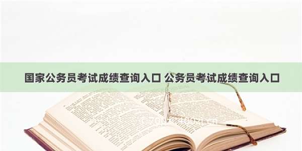 国家公务员考试成绩查询入口 公务员考试成绩查询入口