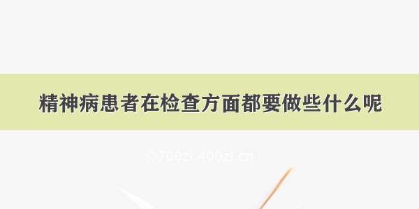 精神病患者在检查方面都要做些什么呢