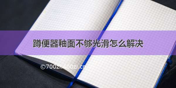 蹲便器釉面不够光滑怎么解决