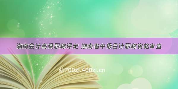 湖南会计高级职称评定 湖南省中级会计职称资格审查