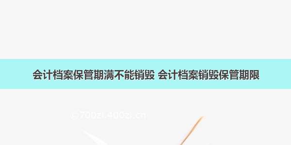 会计档案保管期满不能销毁 会计档案销毁保管期限