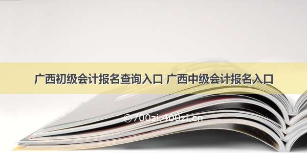 广西初级会计报名查询入口 广西中级会计报名入口