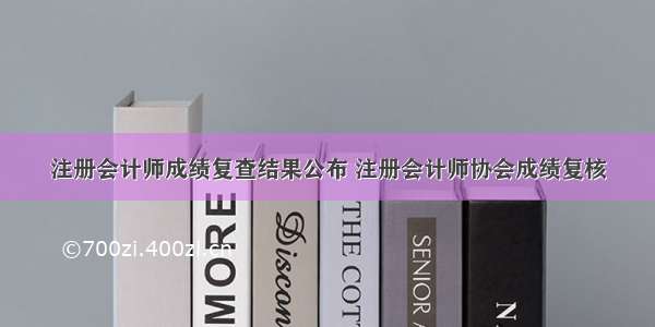 注册会计师成绩复查结果公布 注册会计师协会成绩复核