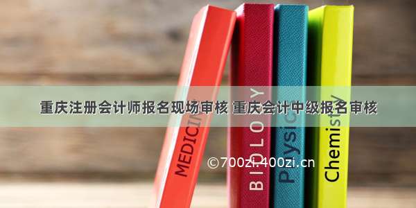 重庆注册会计师报名现场审核 重庆会计中级报名审核