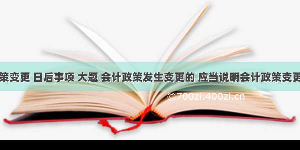 会计政策变更 日后事项 大题 会计政策发生变更的 应当说明会计政策变更的性质