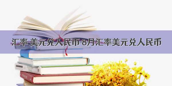 汇率 美元兑人民币 8月汇率美元兑人民币