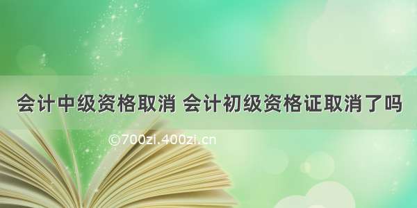 会计中级资格取消 会计初级资格证取消了吗