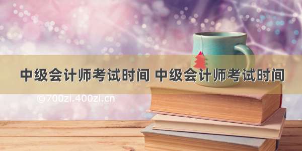 中级会计师考试时间 中级会计师考试时间