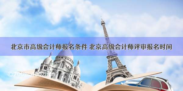 北京市高级会计师报名条件 北京高级会计师评审报名时间