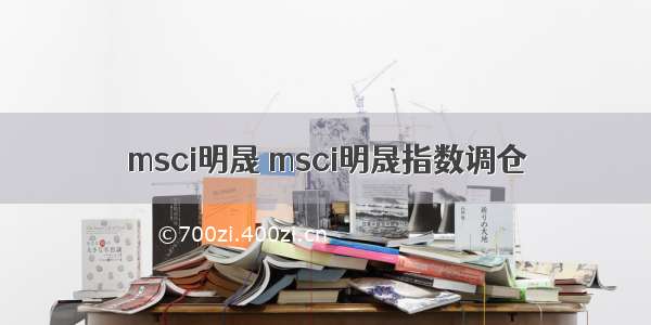 msci明晟 msci明晟指数调仓