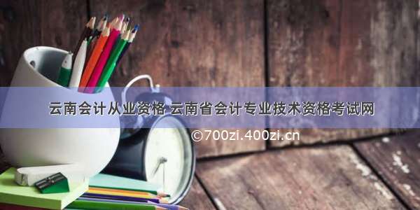 云南会计从业资格 云南省会计专业技术资格考试网