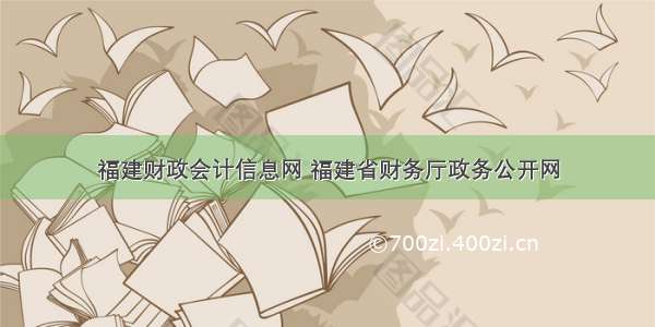 福建财政会计信息网 福建省财务厅政务公开网