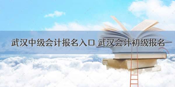 武汉中级会计报名入口 武汉会计初级报名