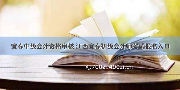 宜春中级会计资格审核 江西宜春初级会计师考试报名入口