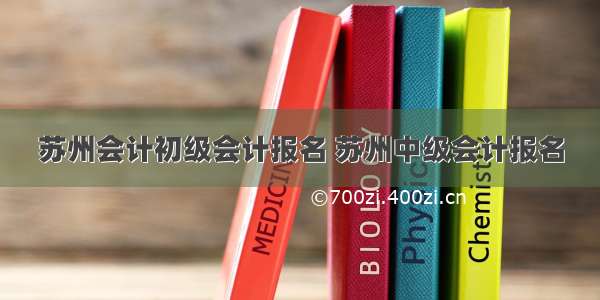 苏州会计初级会计报名 苏州中级会计报名