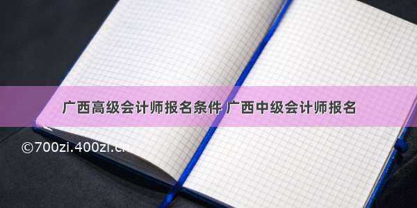 广西高级会计师报名条件 广西中级会计师报名