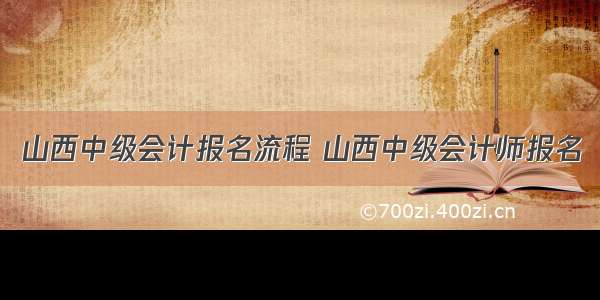 山西中级会计报名流程 山西中级会计师报名