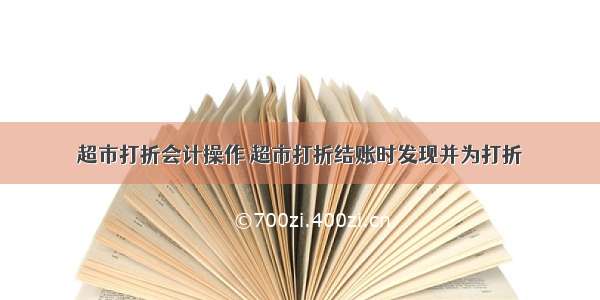 超市打折会计操作 超市打折结账时发现并为打折