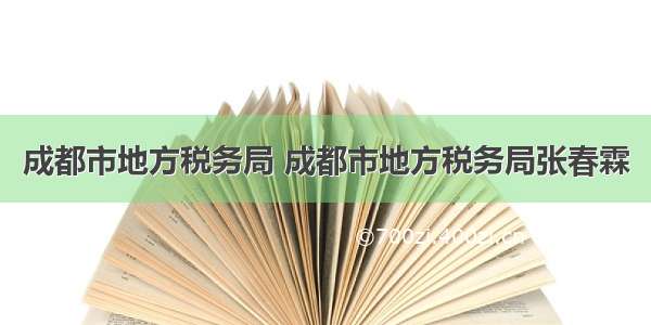 成都市地方税务局 成都市地方税务局张春霖